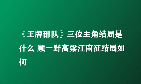 《王牌部队》三位主角结局是什么 顾一野高粱江南征结局如何