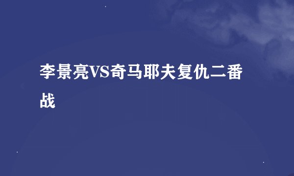 李景亮VS奇马耶夫复仇二番战