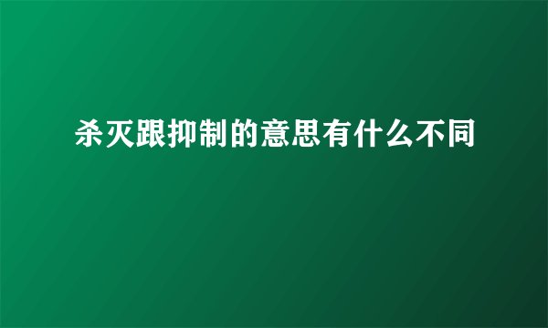 杀灭跟抑制的意思有什么不同