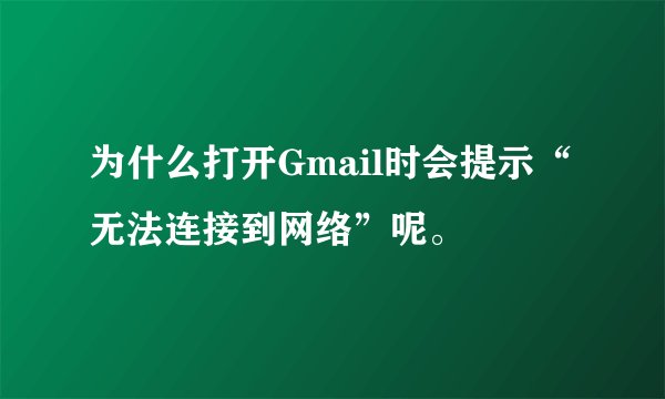 为什么打开Gmail时会提示“无法连接到网络”呢。