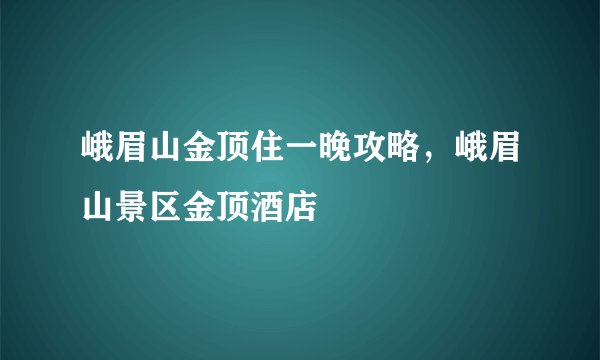 峨眉山金顶住一晚攻略，峨眉山景区金顶酒店