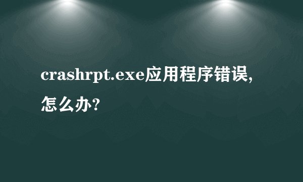 crashrpt.exe应用程序错误,怎么办?