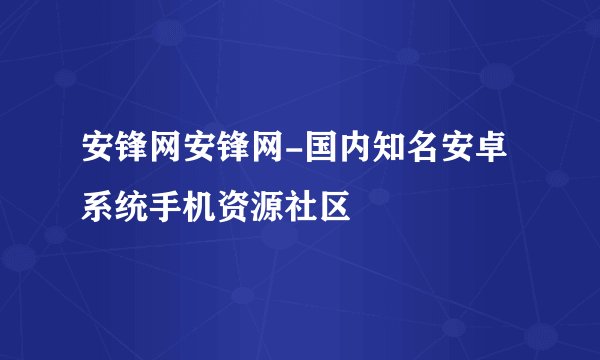 安锋网安锋网-国内知名安卓系统手机资源社区
