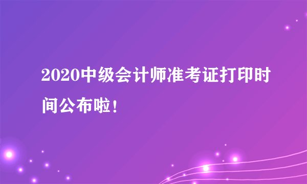 2020中级会计师准考证打印时间公布啦！