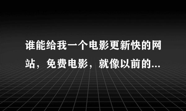 谁能给我一个电影更新快的网站，免费电影，就像以前的放放电影那样的！