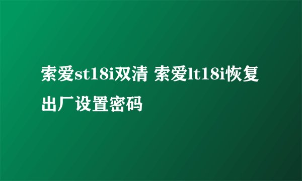 索爱st18i双清 索爱lt18i恢复出厂设置密码