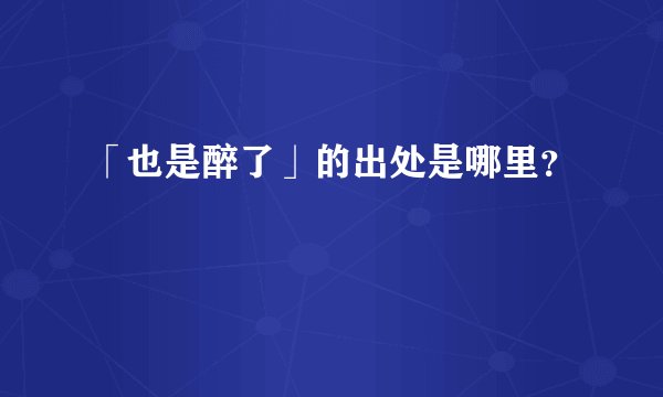 「也是醉了」的出处是哪里？