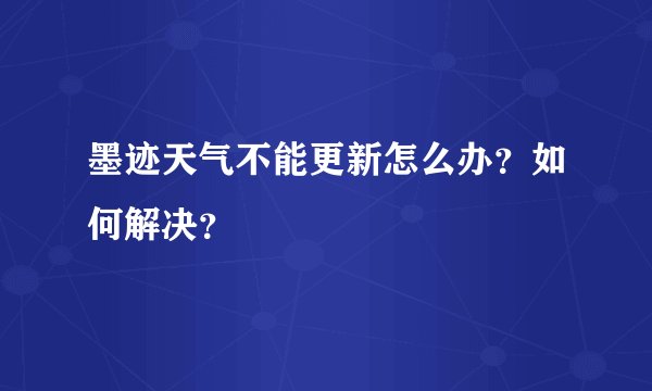 墨迹天气不能更新怎么办？如何解决？