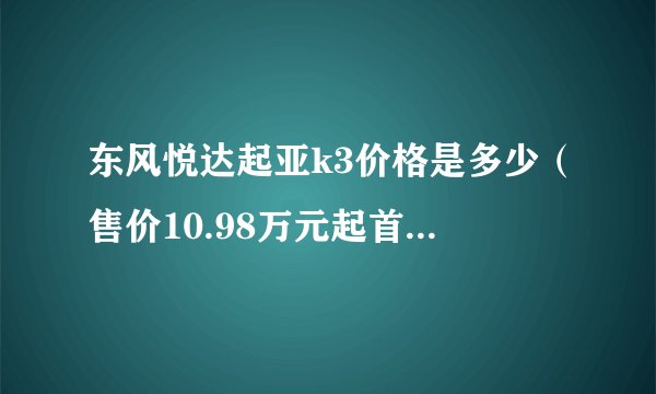 东风悦达起亚k3价格是多少（售价10.98万元起首付仅为3.8万）