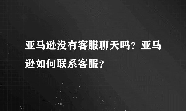 亚马逊没有客服聊天吗？亚马逊如何联系客服？