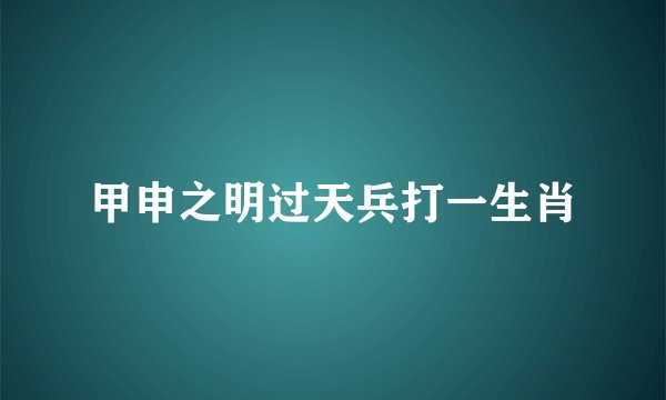 甲申之明过天兵打一生肖