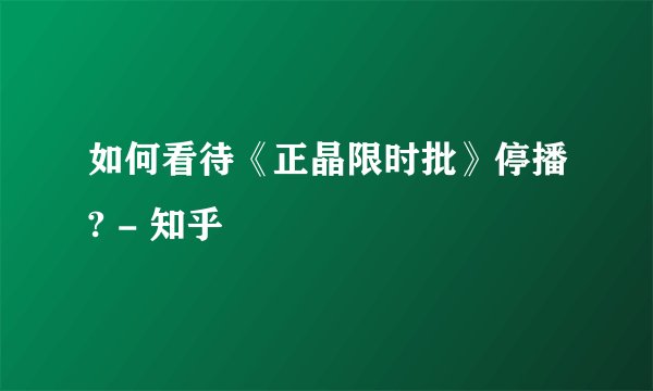 如何看待《正晶限时批》停播? - 知乎