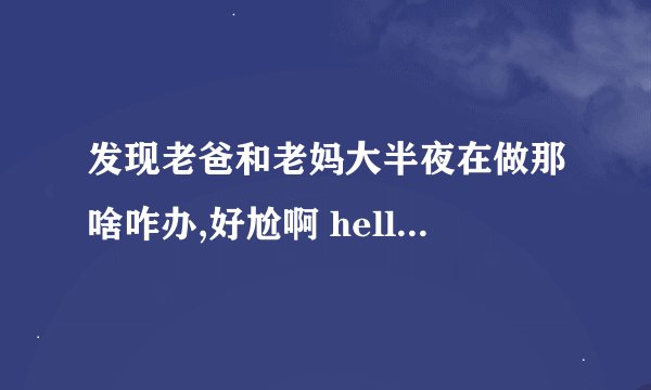 发现老爸和老妈大半夜在做那啥咋办,好尬啊 hellip hellip ? - 知乎