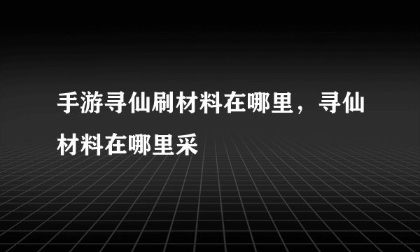 手游寻仙刷材料在哪里，寻仙材料在哪里采