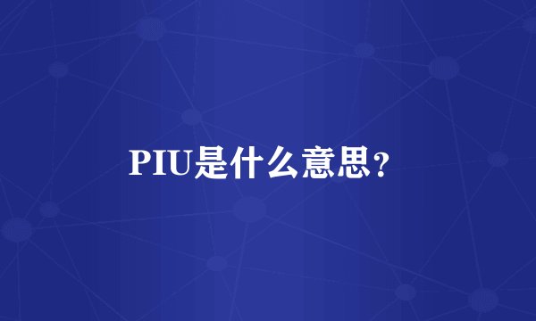 PIU是什么意思？