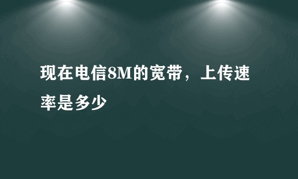 现在电信8M的宽带，上传速率是多少