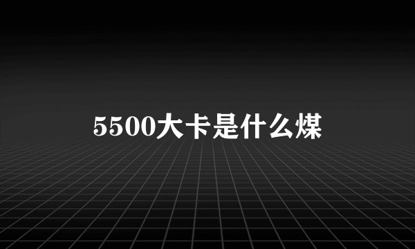 5500大卡是什么煤