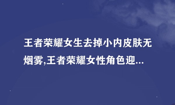 王者荣耀女生去掉小内皮肤无烟雾,王者荣耀女性角色迎来去烟雾小内皮肤更新