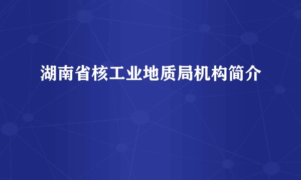 湖南省核工业地质局机构简介
