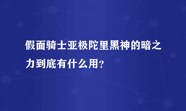 假面骑士亚极陀里黑神的暗之力到底有什么用？