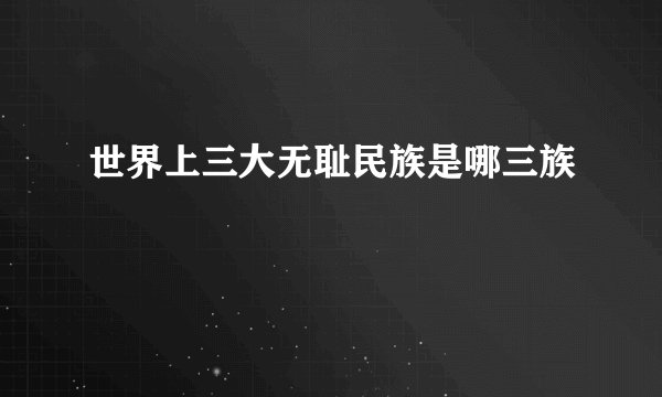 世界上三大无耻民族是哪三族