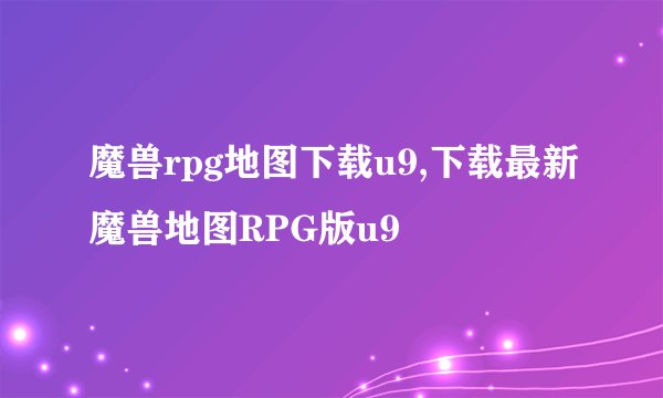 魔兽rpg地图下载u9,下载最新魔兽地图RPG版u9