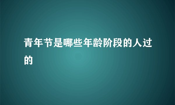 青年节是哪些年龄阶段的人过的