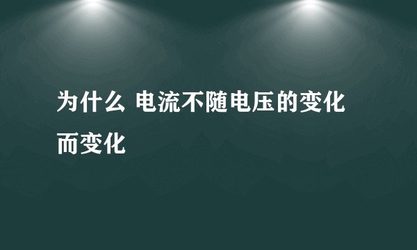 为什么 电流不随电压的变化而变化