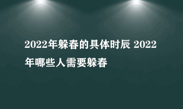 2022年躲春的具体时辰 2022年哪些人需要躲春