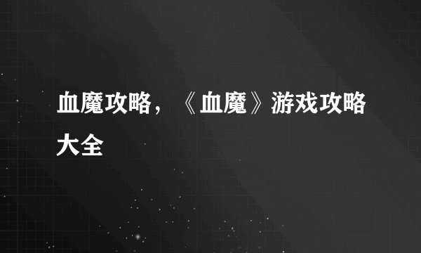 血魔攻略,《血魔》游戏攻略大全