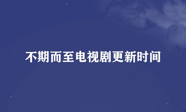 不期而至电视剧更新时间