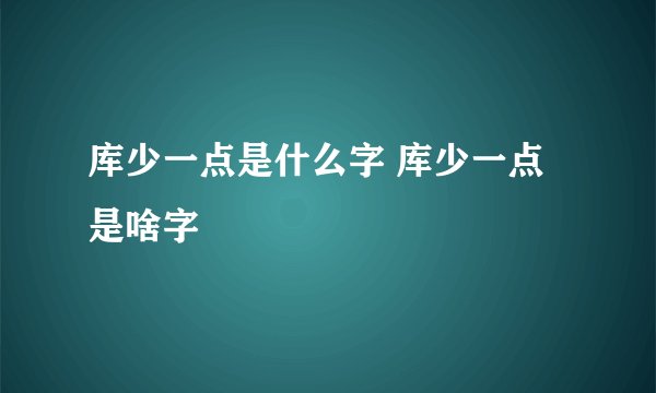 库少一点是什么字 库少一点是啥字