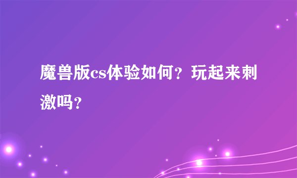 魔兽版cs体验如何？玩起来刺激吗？