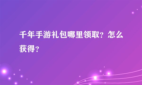 千年手游礼包哪里领取？怎么获得？