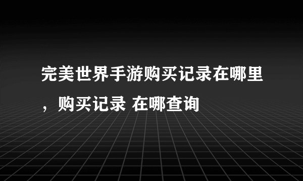 完美世界手游购买记录在哪里，购买记录 在哪查询
