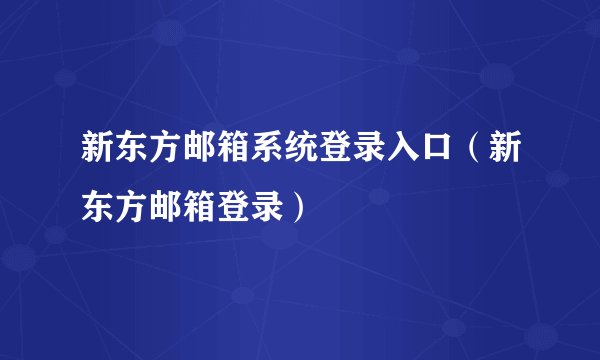 新东方邮箱系统登录入口（新东方邮箱登录）