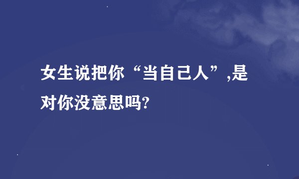 女生说把你“当自己人”,是对你没意思吗?
