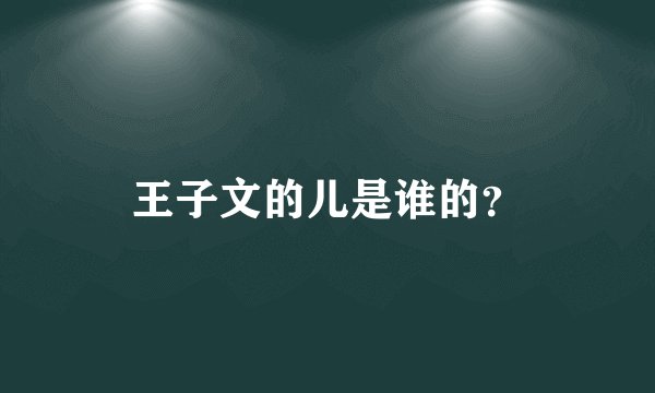 王子文的儿是谁的？