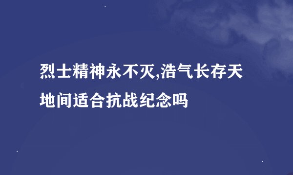 烈士精神永不灭,浩气长存天地间适合抗战纪念吗