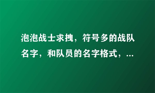 泡泡战士求拽，符号多的战队名字，和队员的名字格式，和战队名一套的，和一看就知道是女孩的拽泡泡战士名