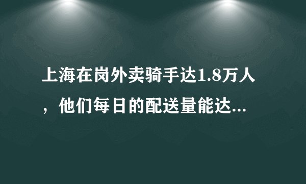 上海在岗外卖骑手达1.8万人，他们每日的配送量能达到多少？