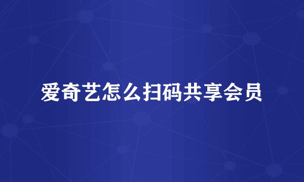 爱奇艺怎么扫码共享会员
