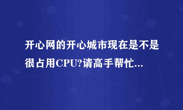 开心网的开心城市现在是不是很占用CPU?请高手帮忙诊断一下到底是什么问题?