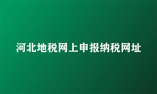 河北地税网上申报纳税网址