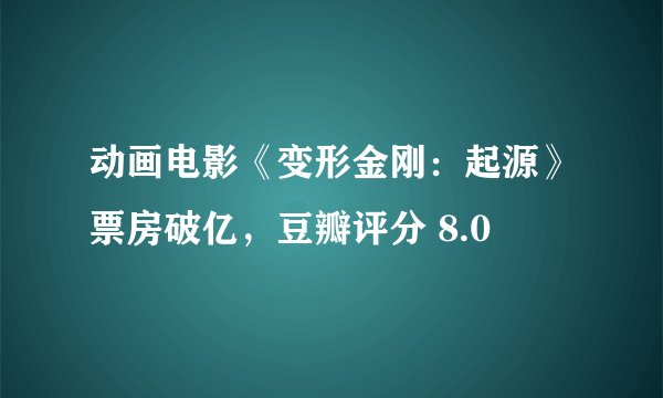 动画电影《变形金刚：起源》票房破亿，豆瓣评分 8.0