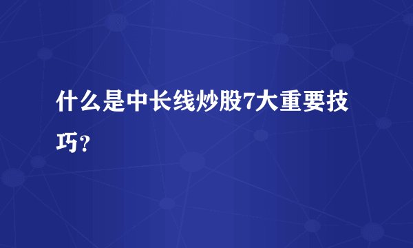 什么是中长线炒股7大重要技巧？