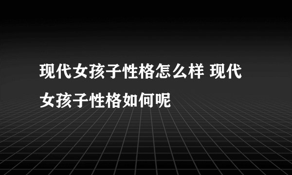现代女孩子性格怎么样 现代女孩子性格如何呢