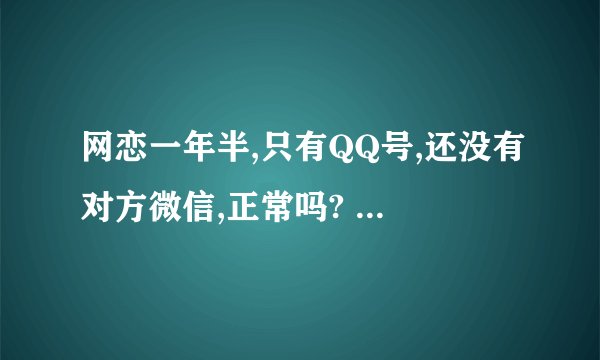 网恋一年半,只有QQ号,还没有对方微信,正常吗? - 知乎