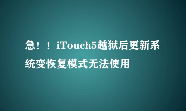 急！！iTouch5越狱后更新系统变恢复模式无法使用