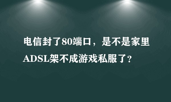 电信封了80端口，是不是家里ADSL架不成游戏私服了？